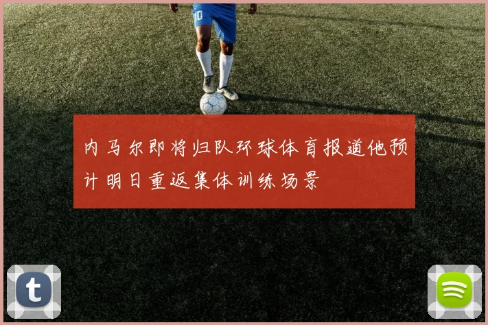 内马尔即将归队环球体育报道他预计明日重返集体训练场景