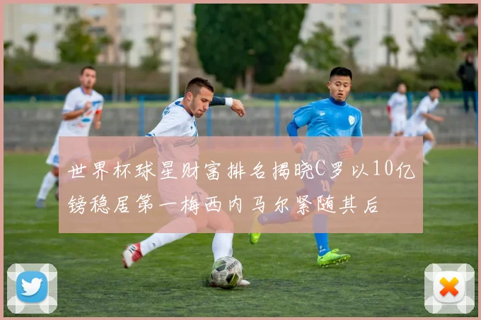 世界杯球星财富排名揭晓C罗以10亿镑稳居第一梅西内马尔紧随其后
