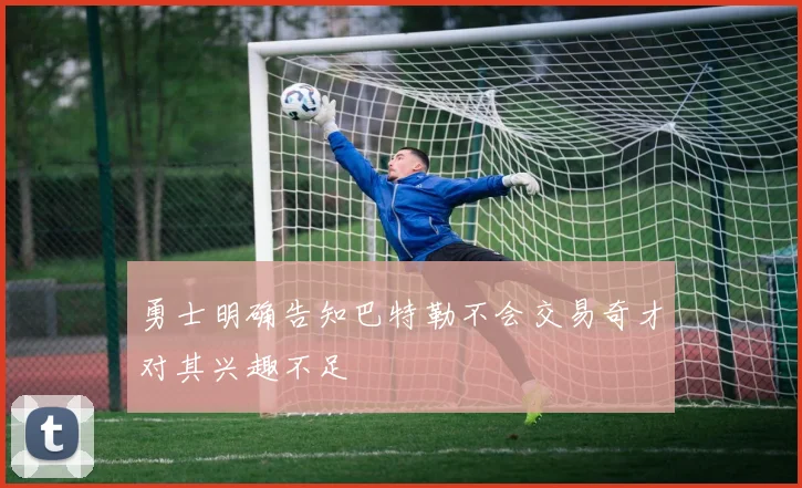 勇士明确告知巴特勒不会交易奇才对其兴趣不足