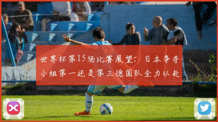 世界杯第15场比赛展望：日本争夺小组第一还是第三德国队全力以赴不轻言放水