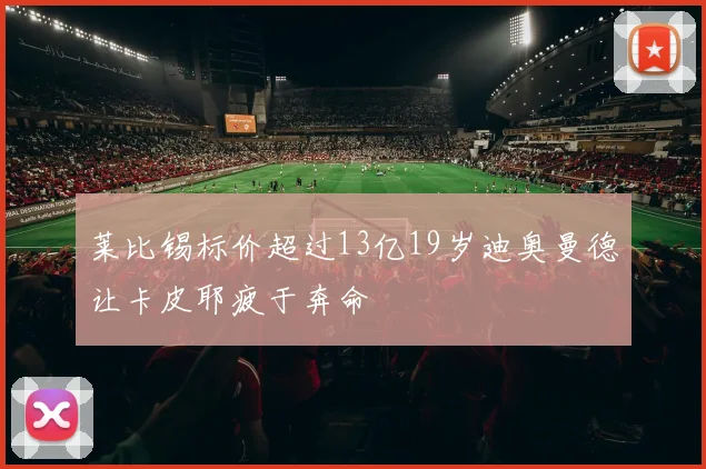莱比锡标价超过13亿19岁迪奥曼德让卡皮耶疲于奔命