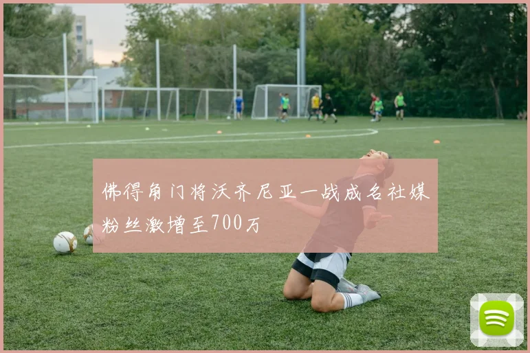 佛得角门将沃齐尼亚一战成名社媒粉丝激增至700万