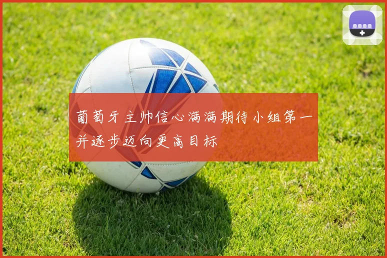 葡萄牙主帅信心满满期待小组第一并逐步迈向更高目标