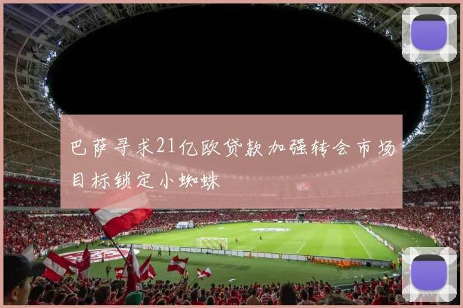 巴萨寻求21亿欧贷款加强转会市场目标锁定小蜘蛛