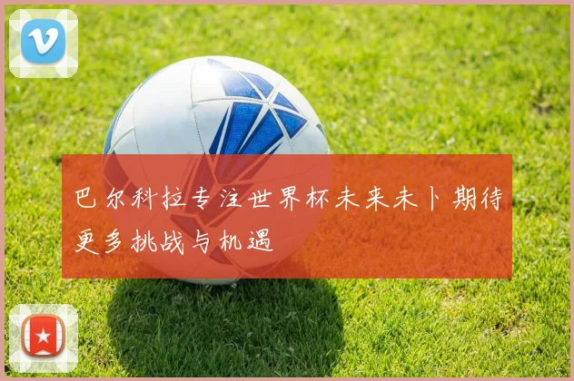 巴尔科拉专注世界杯未来未卜期待更多挑战与机遇