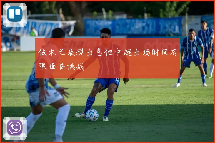 依木兰表现出色但中超出场时间有限面临挑战