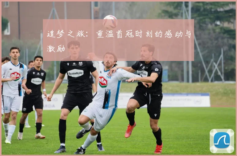 追梦之旅：重温首冠时刻的感动与激励