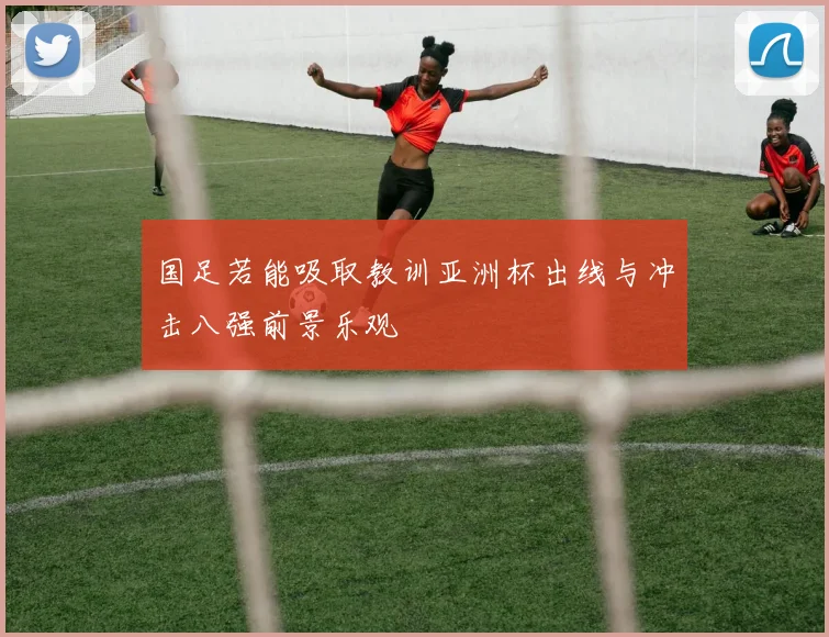 国足若能吸取教训亚洲杯出线与冲击八强前景乐观