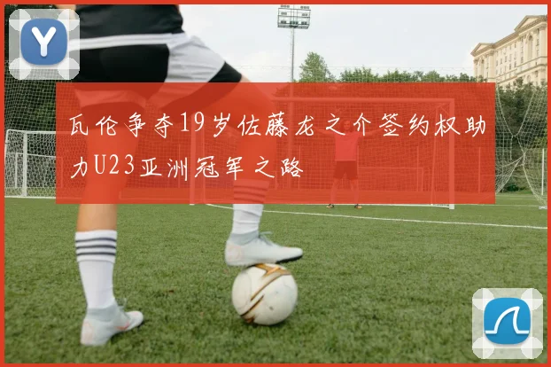 瓦伦争夺19岁佐藤龙之介签约权助力U23亚洲冠军之路