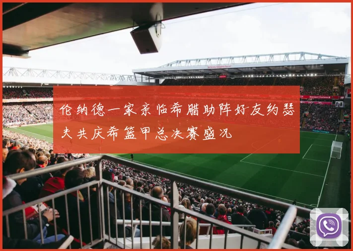 伦纳德一家亲临希腊助阵好友约瑟夫共庆希篮甲总决赛盛况