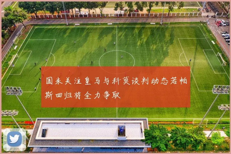 国米关注皇马与科莫谈判动态若帕斯回归将全力争取