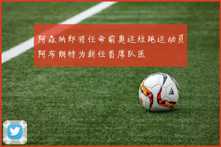 阿森纳即将任命前奥运短跑运动员阿布朗特为新任首席队医