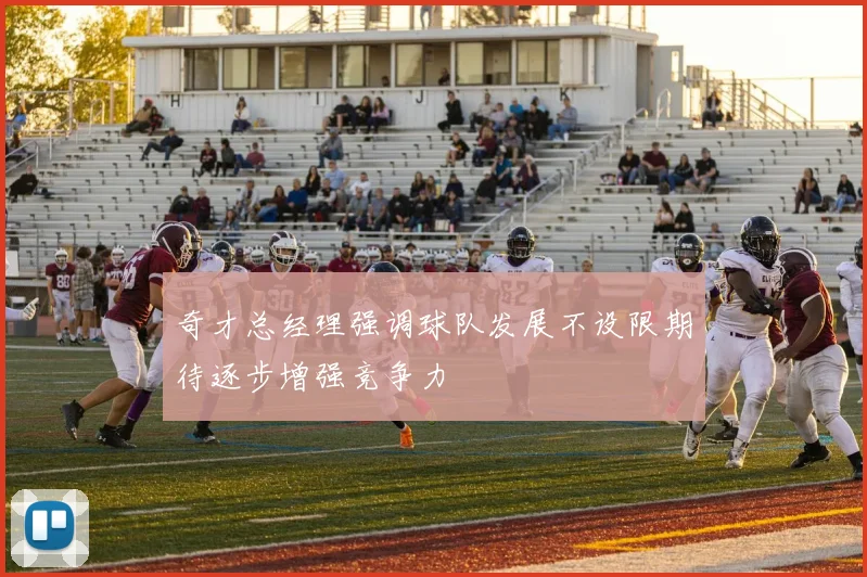 奇才总经理强调球队发展不设限期待逐步增强竞争力