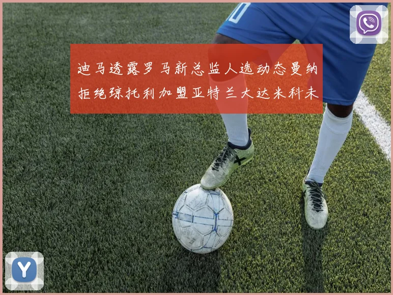 迪马透露罗马新总监人选动态曼纳拒绝琼托利加盟亚特兰大达米科未接洽