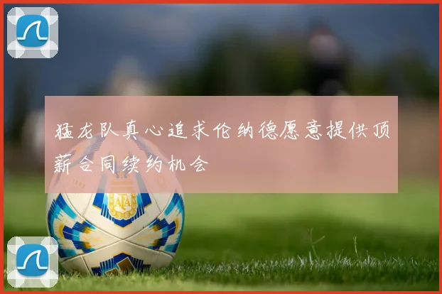 猛龙队真心追求伦纳德愿意提供顶薪合同续约机会