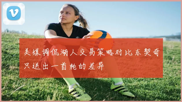 美媒调侃湖人交易策略对比东契奇只送出一首轮的差异