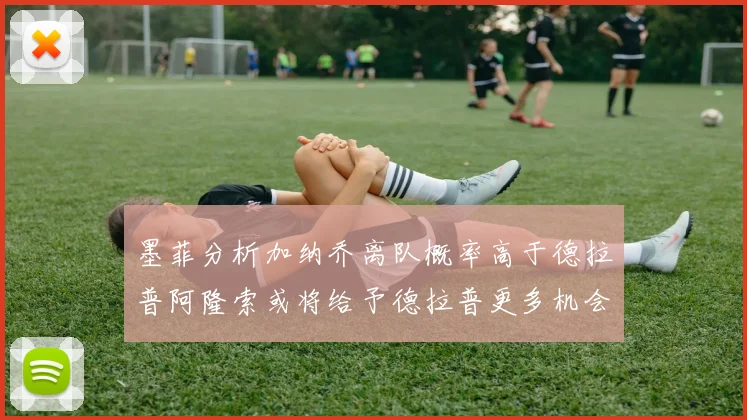墨菲分析加纳乔离队概率高于德拉普阿隆索或将给予德拉普更多机会