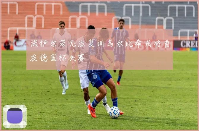 诺伊尔若无法复训乌尔比希或将首发德国杯决赛