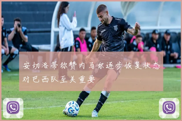 安切洛蒂称赞内马尔逐步恢复状态对巴西队至关重要