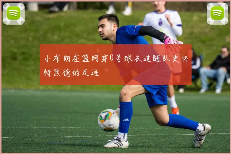 小布朗在篮网穿0号球衣追随队史怀特黑德的足迹
