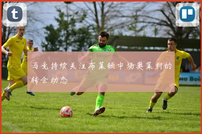 马竞持续关注布莱顿中场奥莱利的转会动态