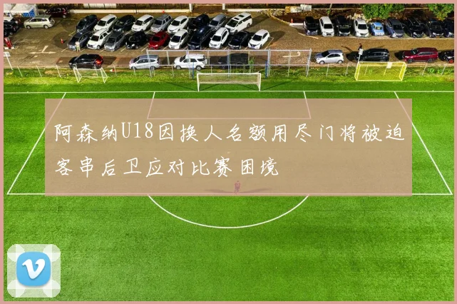 阿森纳U18因换人名额用尽门将被迫客串后卫应对比赛困境